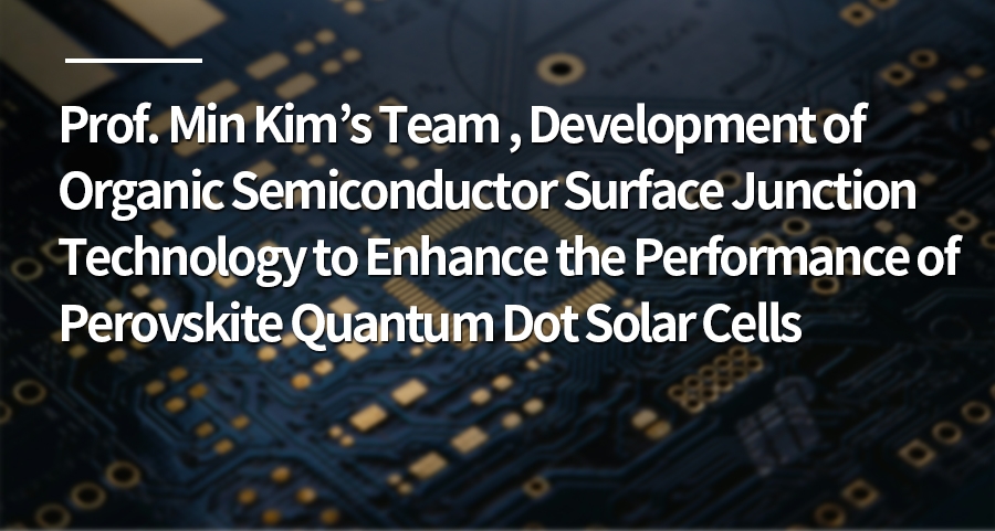 Prof. Min Kim’s Team, Development of Organic Semiconductor Surface Junction Technology to Enhance the Performance of Perovskite Quantum Dot Solar Cells