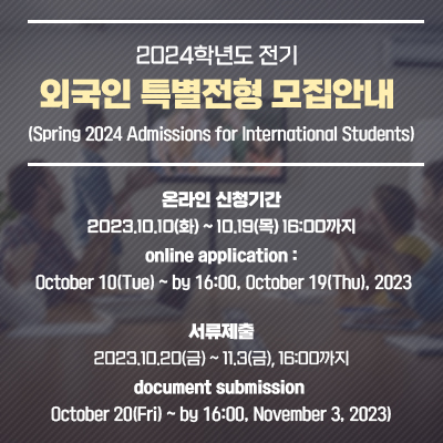 2024학년도 전기 외국인 특별전형 모집안내
							(Spring 2024 Admissions for International Students)
							온라인 신청기간 : 2023.10.10(화) ~ 10.19(목) 16:00까지
							(online application : October 10(Tue) ~ by 16:00, October 19(Thu), 2023)
							서류제출 : 2023.10.20(금) ~ 11.3(금), 16:00까지
							(document submission: October 20(Fri) ~ by 16:00, November 3, 2023)